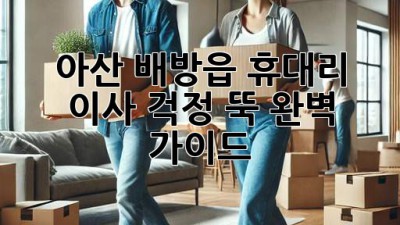 아산 배방읍 휴대리 이사, 걱정 뚝! 완벽 가이드
