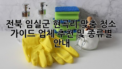 전북 임실군 현곡리 맞춤 청소 가이드: 업체 추천 및 종류별 안내