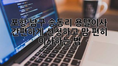 포항 남구 송동리 용달이사 🚚 간편하게 신청하고 맘 편히 이사하는 법! ✨