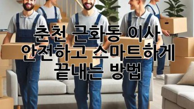 춘천 근화동 이사, 안전하고 스마트하게 끝내는 방법!
